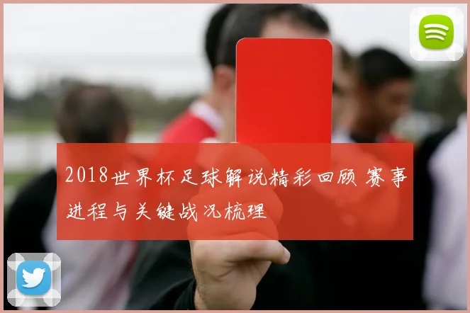 2018世界杯足球解说精彩回顾 赛事进程与关键战况梳理