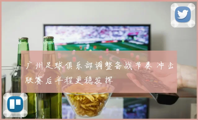 广州足球俱乐部调整备战节奏 冲击联赛后半程更稳发挥