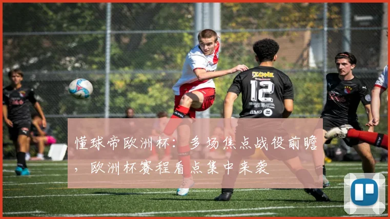 懂球帝欧洲杯：多场焦点战役前瞻，欧洲杯赛程看点集中来袭