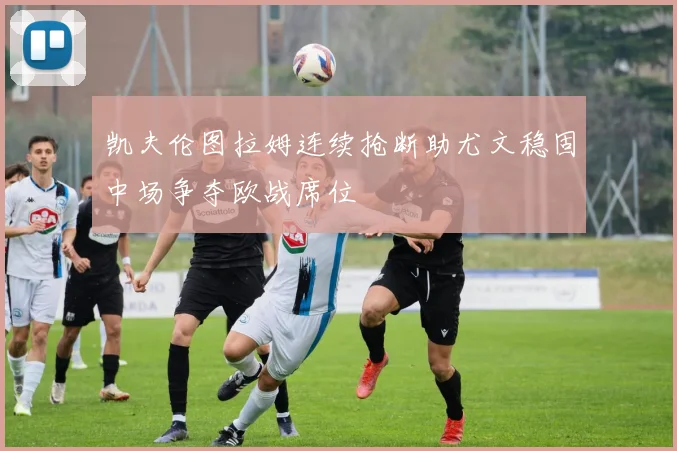 凯夫伦图拉姆连续抢断助尤文稳固中场争夺欧战席位