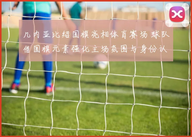 几内亚比绍国旗亮相体育赛场 球队借国旗元素强化主场氛围与身份认同