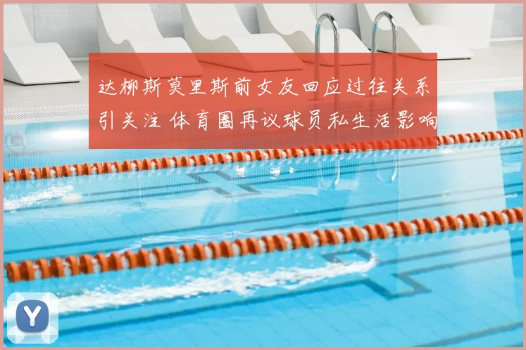 达柳斯莫里斯前女友回应过往关系引关注 体育圈再议球员私生活影响