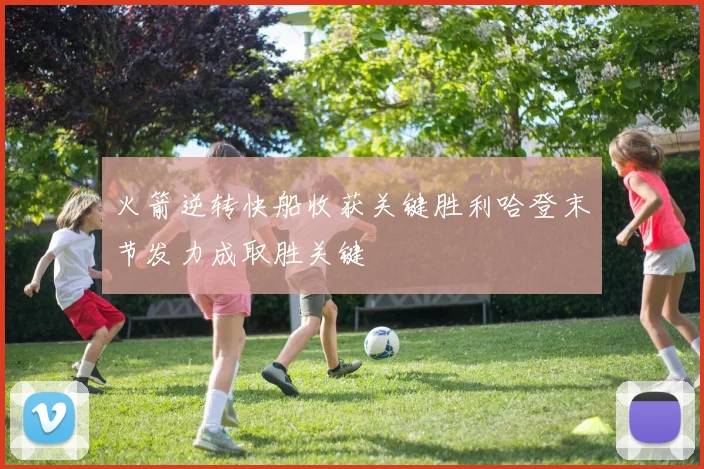 火箭逆转快船收获关键胜利哈登末节发力成取胜关键
