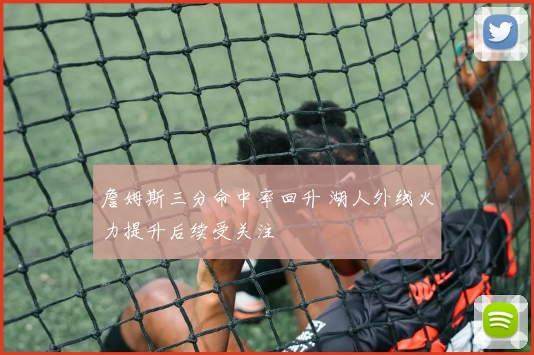 詹姆斯三分命中率回升 湖人外线火力提升后续受关注