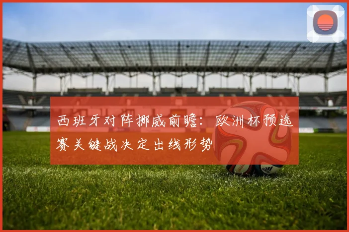 西班牙对阵挪威前瞻：欧洲杯预选赛关键战决定出线形势