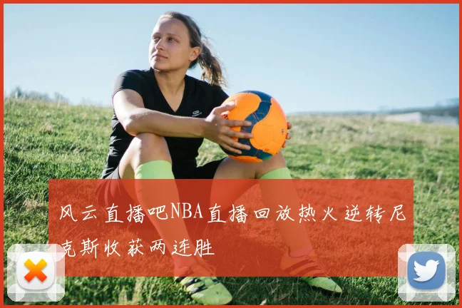 风云直播吧NBA直播回放热火逆转尼克斯收获两连胜