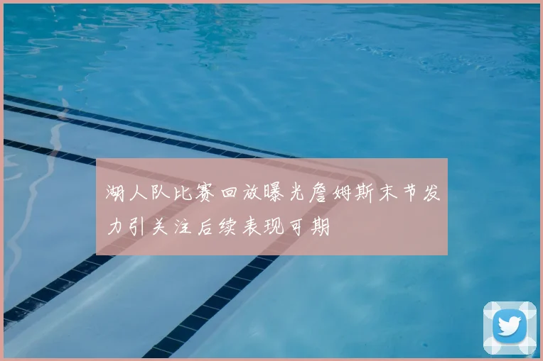 湖人队比赛回放曝光詹姆斯末节发力引关注后续表现可期