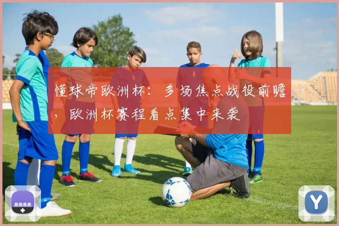 懂球帝欧洲杯：多场焦点战役前瞻，欧洲杯赛程看点集中来袭