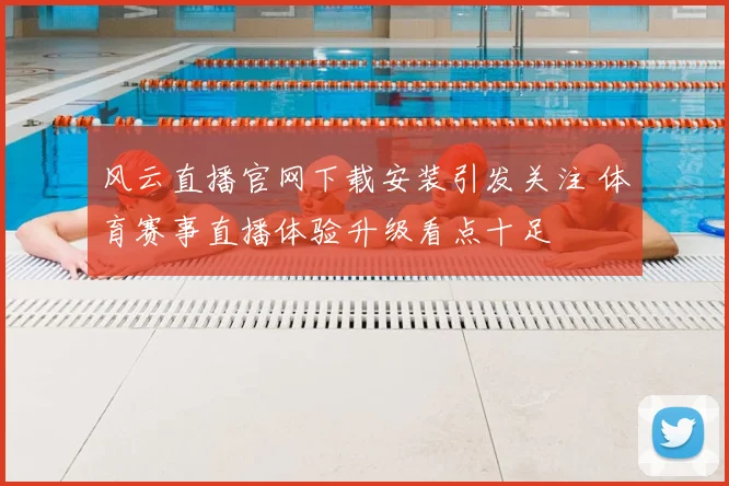 风云直播官网下载安装引发关注 体育赛事直播体验升级看点十足