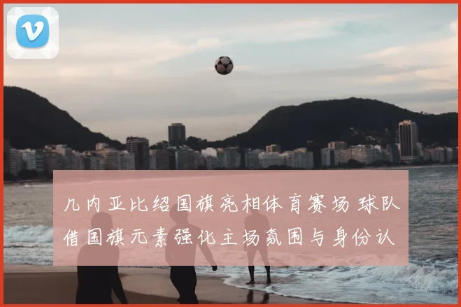 几内亚比绍国旗亮相体育赛场 球队借国旗元素强化主场氛围与身份认同