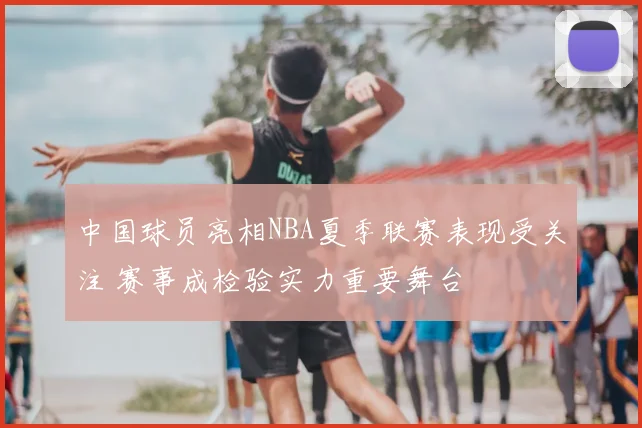 中国球员亮相NBA夏季联赛表现受关注 赛事成检验实力重要舞台