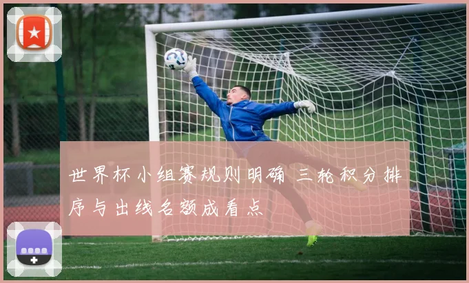 世界杯小组赛规则明确 三轮积分排序与出线名额成看点