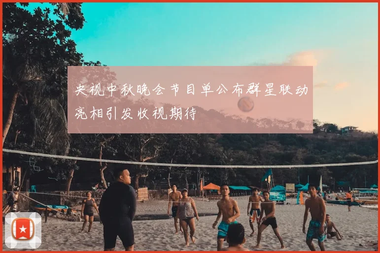 央视中秋晚会节目单公布群星联动亮相引发收视期待