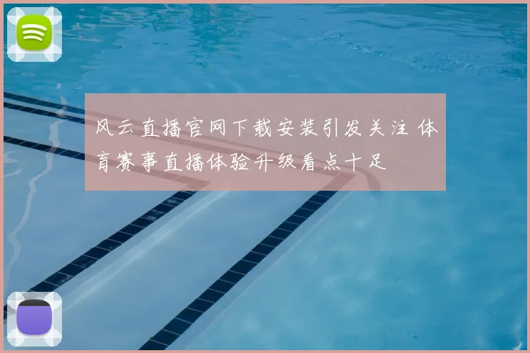 风云直播官网下载安装引发关注 体育赛事直播体验升级看点十足