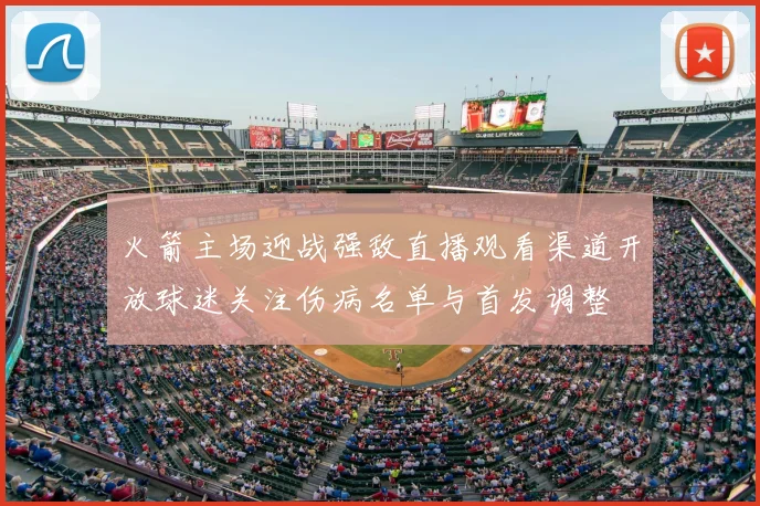 火箭主场迎战强敌直播观看渠道开放球迷关注伤病名单与首发调整