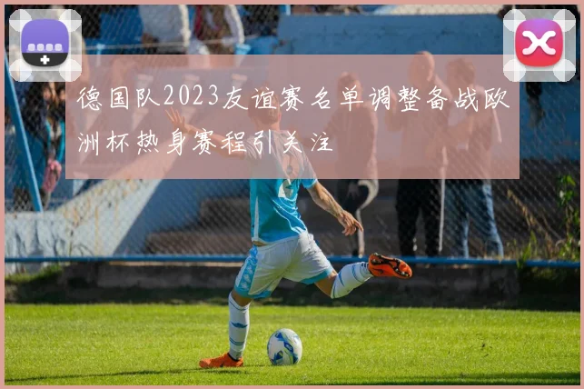 德国队2023友谊赛名单调整备战欧洲杯热身赛程引关注