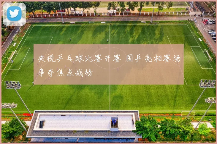 央视乒乓球比赛开赛 国乒亮相赛场争夺焦点战绩