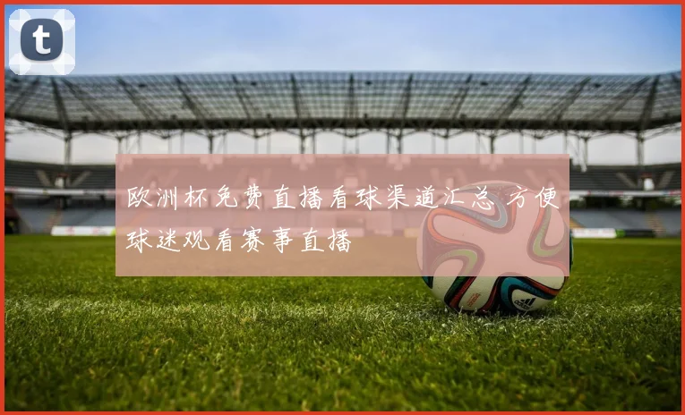 欧洲杯免费直播看球渠道汇总 方便球迷观看赛事直播