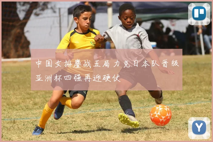 中国女排鏖战五局力克日本队晋级亚洲杯四强再迎硬仗