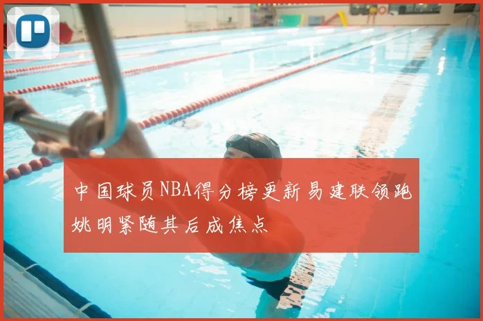 中国球员NBA得分榜更新易建联领跑姚明紧随其后成焦点