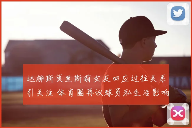 达柳斯莫里斯前女友回应过往关系引关注 体育圈再议球员私生活影响
