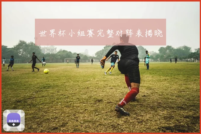 世界杯小组赛完整对阵表揭晓
