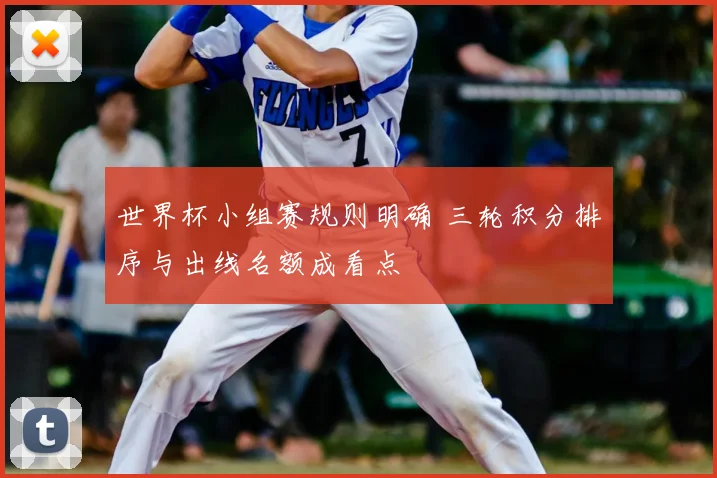 世界杯小组赛规则明确 三轮积分排序与出线名额成看点