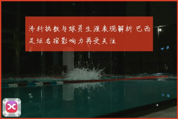 济科执教与球员生涯表现解析 巴西足坛名宿影响力再受关注