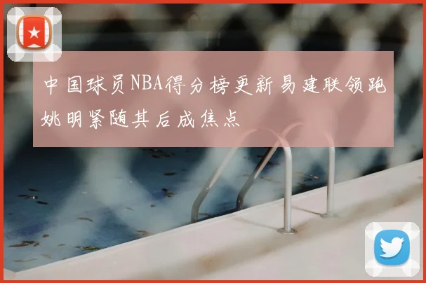 中国球员NBA得分榜更新易建联领跑姚明紧随其后成焦点