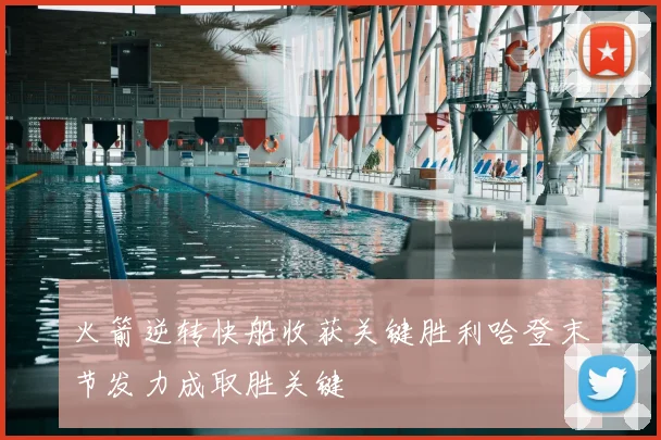 火箭逆转快船收获关键胜利哈登末节发力成取胜关键