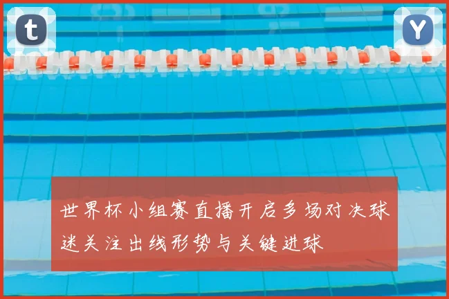 世界杯小组赛直播开启多场对决球迷关注出线形势与关键进球