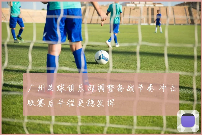 广州足球俱乐部调整备战节奏 冲击联赛后半程更稳发挥