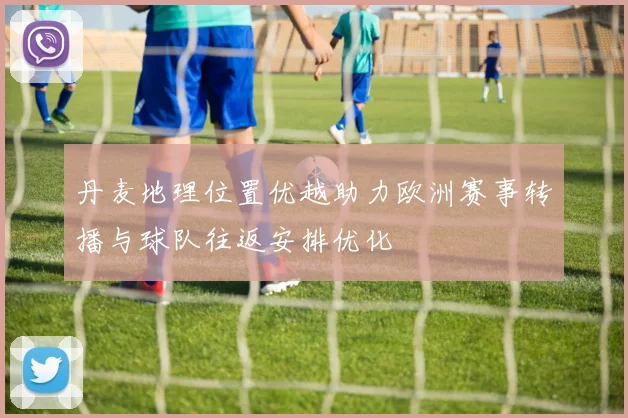 丹麦地理位置优越助力欧洲赛事转播与球队往返安排优化
