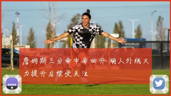 詹姆斯三分命中率回升 湖人外线火力提升后续受关注