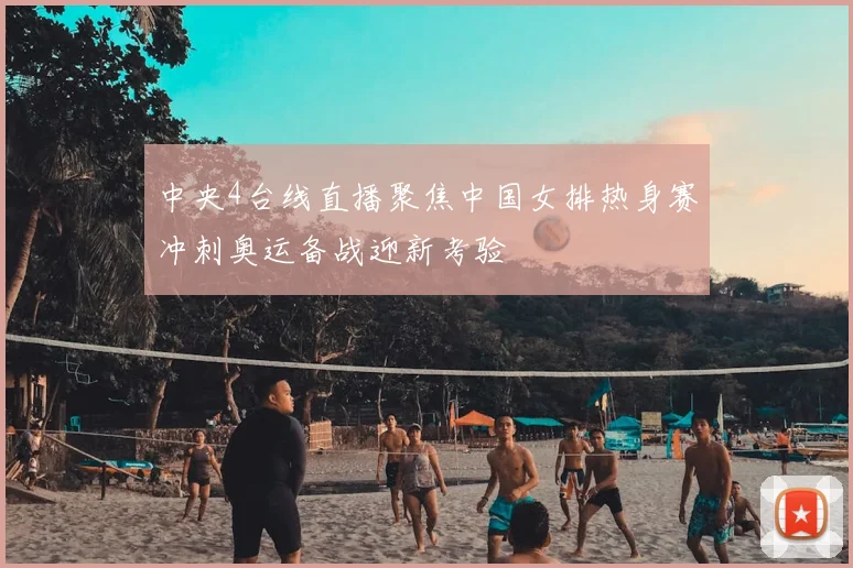 中央4台线直播聚焦中国女排热身赛冲刺奥运备战迎新考验