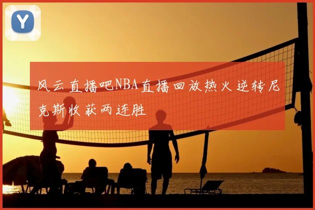 风云直播吧NBA直播回放热火逆转尼克斯收获两连胜