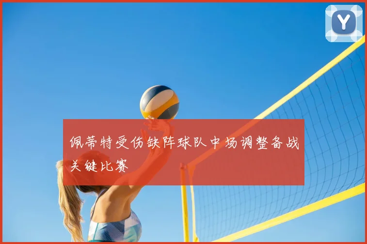 佩蒂特受伤缺阵球队中场调整备战关键比赛