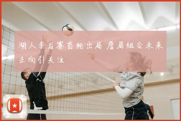 湖人季后赛首轮出局 詹眉组合未来去向引关注