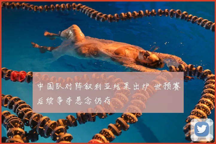 中国队对阵叙利亚结果出炉 世预赛后续争夺悬念仍存