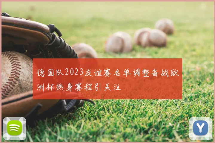 德国队2023友谊赛名单调整备战欧洲杯热身赛程引关注