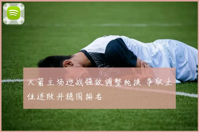 火箭主场迎战强敌调整轮换 争取止住连败并稳固排名